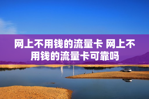 网上不用钱的流量卡 网上不用钱的流量卡可靠吗