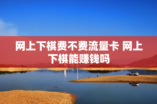 网上下棋费不费流量卡 网上下棋能赚钱吗