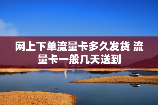 网上下单流量卡多久发货 流量卡一般几天送到