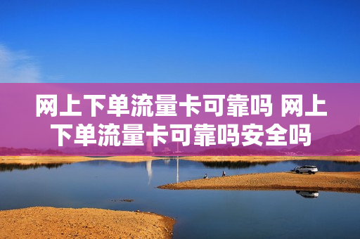 网上下单流量卡可靠吗 网上下单流量卡可靠吗安全吗