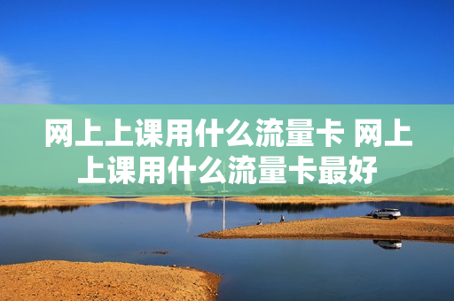 网上上课用什么流量卡 网上上课用什么流量卡最好