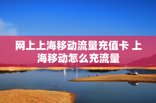 网上上海移动流量充值卡 上海移动怎么充流量