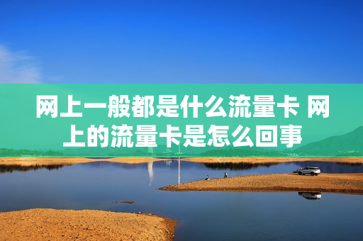 网上一般都是什么流量卡 网上的流量卡是怎么回事