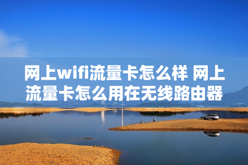网上wifi流量卡怎么样 网上流量卡怎么用在无线路由器