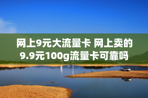 网上9元大流量卡 网上卖的9.9元100g流量卡可靠吗