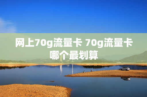 网上70g流量卡 70g流量卡哪个最划算