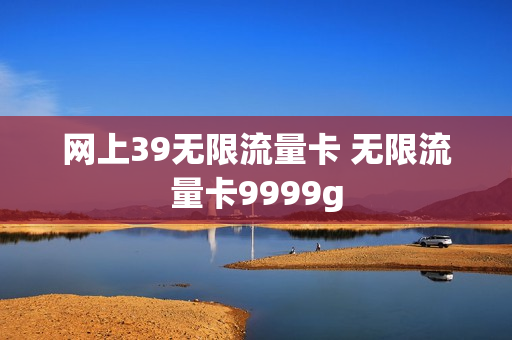 网上39无限流量卡 无限流量卡9999g