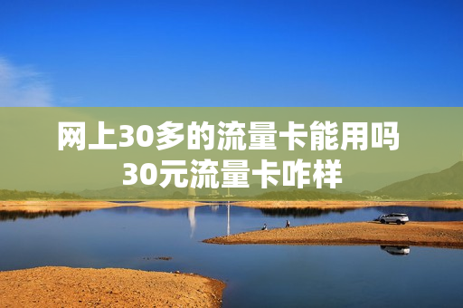 网上30多的流量卡能用吗 30元流量卡咋样