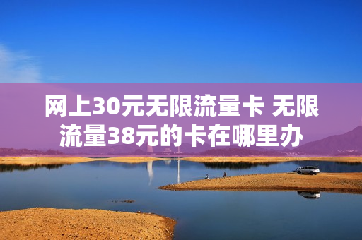网上30元无限流量卡 无限流量38元的卡在哪里办