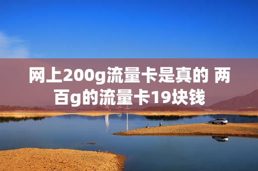 网上200g流量卡是真的 两百g的流量卡19块钱