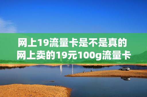 网上19流量卡是不是真的 网上卖的19元100g流量卡是真的吗
