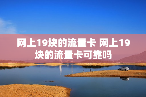 网上19块的流量卡 网上19块的流量卡可靠吗