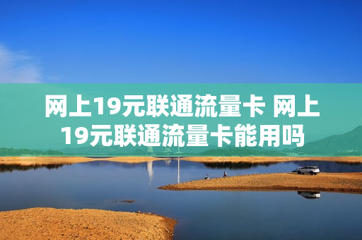 网上19元联通流量卡 网上19元联通流量卡能用吗