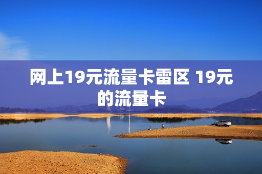 网上19元流量卡雷区 19元的流量卡