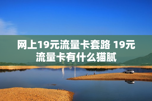 网上19元流量卡套路 19元流量卡有什么猫腻