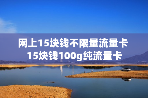 网上15块钱不限量流量卡 15块钱100g纯流量卡