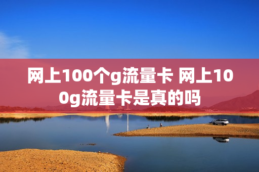 网上100个g流量卡 网上100g流量卡是真的吗