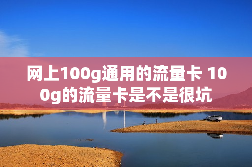 网上100g通用的流量卡 100g的流量卡是不是很坑