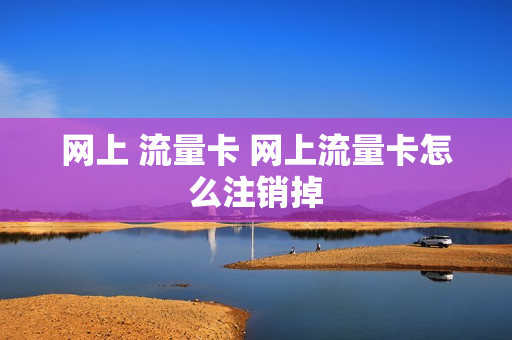 网上 流量卡 网上流量卡怎么注销掉