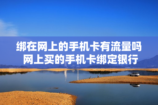 绑在网上的手机卡有流量吗 网上买的手机卡绑定银行卡安全吗
