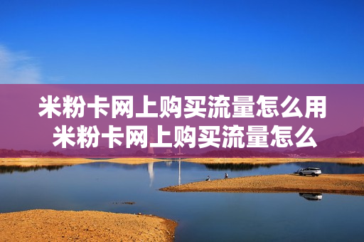 米粉卡网上购买流量怎么用 米粉卡网上购买流量怎么用啊