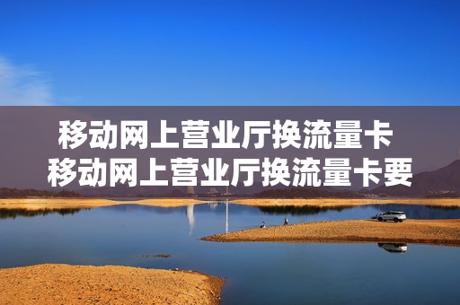 移动网上营业厅换流量卡 移动网上营业厅换流量卡要多久