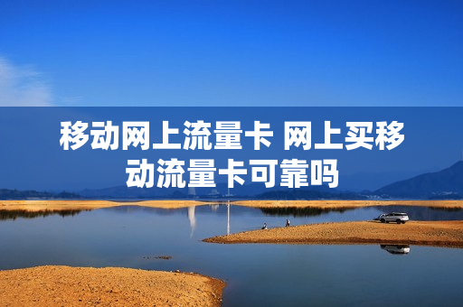 移动网上流量卡 网上买移动流量卡可靠吗