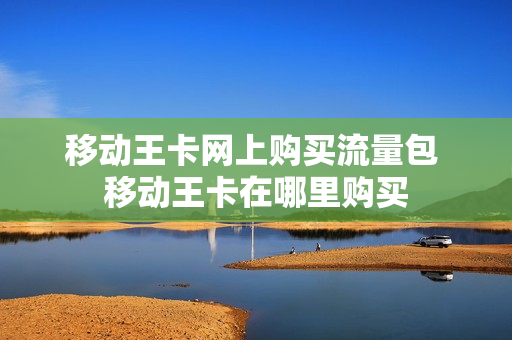 移动王卡网上购买流量包 移动王卡在哪里购买