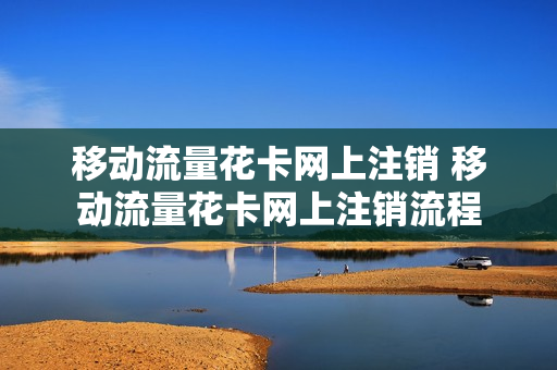 移动流量花卡网上注销 移动流量花卡网上注销流程