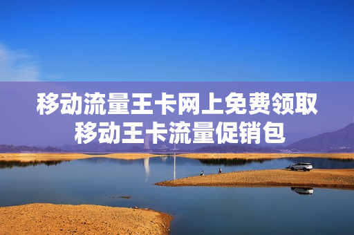移动流量王卡网上免费领取 移动王卡流量促销包