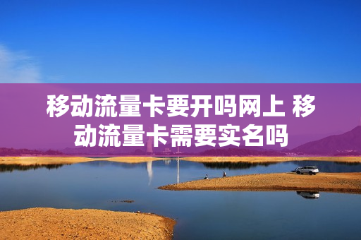 移动流量卡要开吗网上 移动流量卡需要实名吗