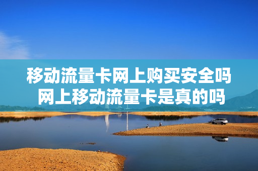 移动流量卡网上购买安全吗 网上移动流量卡是真的吗