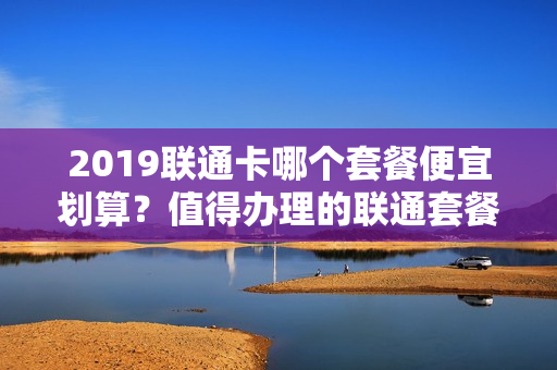 2019联通卡哪个套餐便宜划算？值得办理的联通套餐推荐