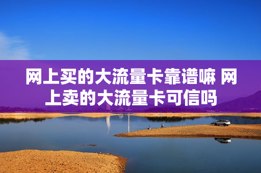 网上买的大流量卡靠谱嘛 网上卖的大流量卡可信吗