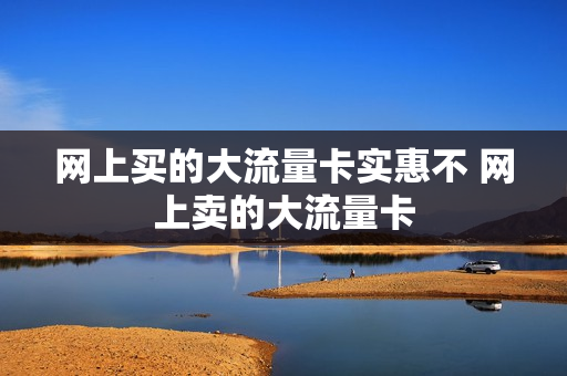 网上买的大流量卡实惠不 网上卖的大流量卡