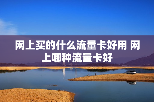 网上买的什么流量卡好用 网上哪种流量卡好
