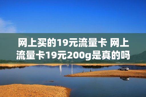 网上买的19元流量卡 网上流量卡19元200g是真的吗