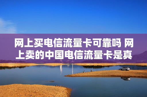 网上买电信流量卡可靠吗 网上卖的中国电信流量卡是真的吗
