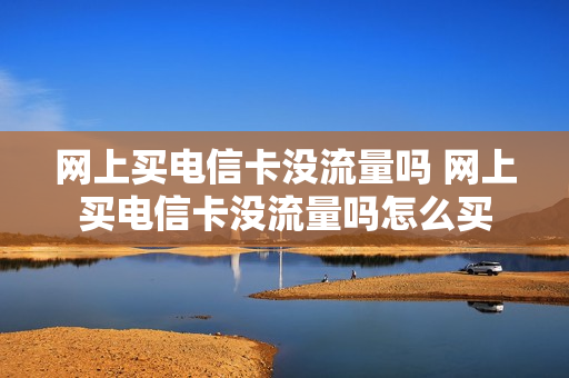 网上买电信卡没流量吗 网上买电信卡没流量吗怎么买