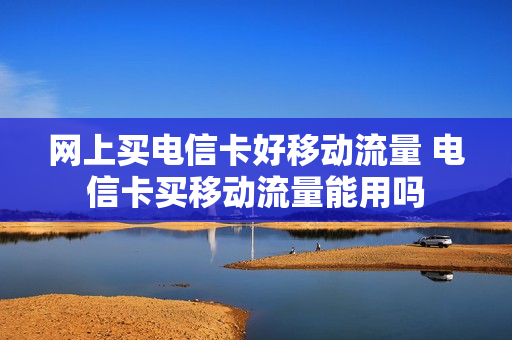 网上买电信卡好移动流量 电信卡买移动流量能用吗