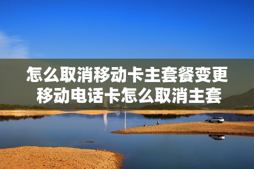 怎么取消移动卡主套餐变更 移动电话卡怎么取消主套餐