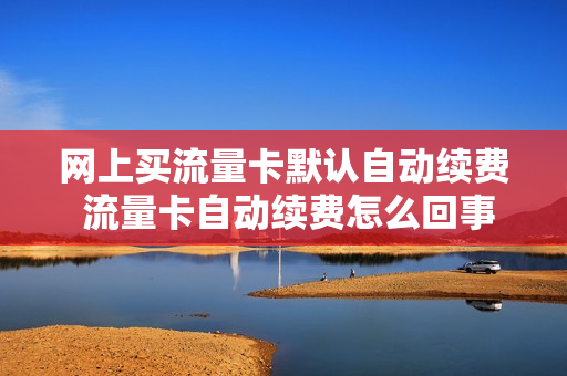 网上买流量卡默认自动续费 流量卡自动续费怎么回事
