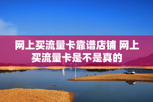 网上买流量卡靠谱店铺 网上买流量卡是不是真的