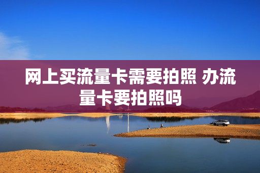 网上买流量卡需要拍照 办流量卡要拍照吗