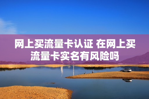 网上买流量卡认证 在网上买流量卡实名有风险吗