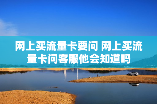网上买流量卡要问 网上买流量卡问客服他会知道吗