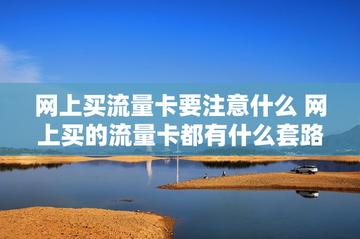 网上买流量卡要注意什么 网上买的流量卡都有什么套路