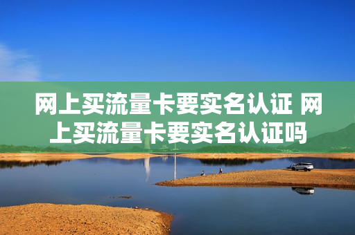 网上买流量卡要实名认证 网上买流量卡要实名认证吗
