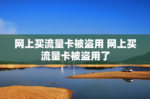 网上买流量卡被盗用 网上买流量卡被盗用了