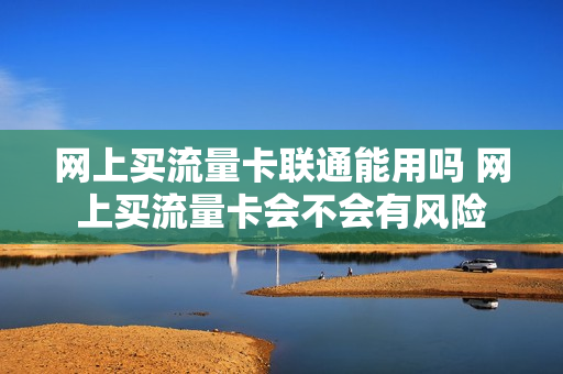 网上买流量卡联通能用吗 网上买流量卡会不会有风险